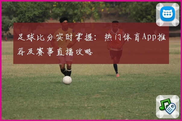 足球比分实时掌握：热门体育App推荐及赛事直播攻略