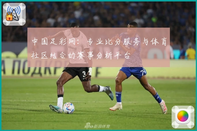 中国足彩网:专业比分服务与体育社区结合的赛事分析平台