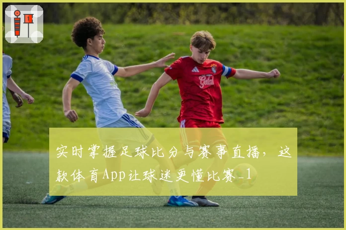 实时掌握足球比分与赛事直播，这款体育App让球迷更懂比赛_1