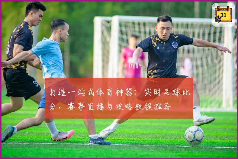 打造一站式体育神器：实时足球比分、赛事直播与攻略教程推荐