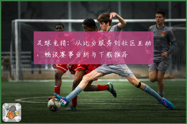 足球竞猜:从比分服务到社区互动,畅谈赛事分析与下载推荐