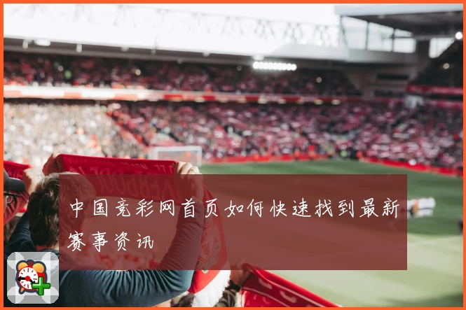 中国竞彩网首页如何快速找到最新赛事资讯
