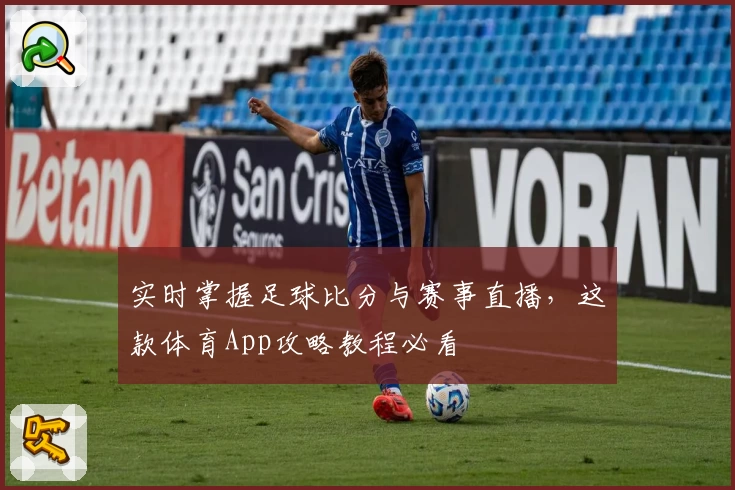 实时掌握足球比分与赛事直播，这款体育App攻略教程必看