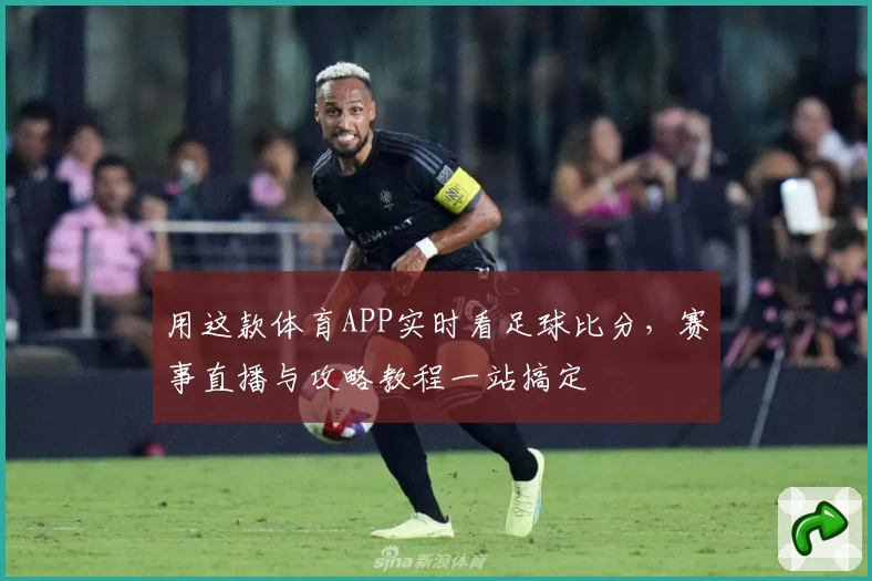 用这款体育APP实时看足球比分，赛事直播与攻略教程一站搞定