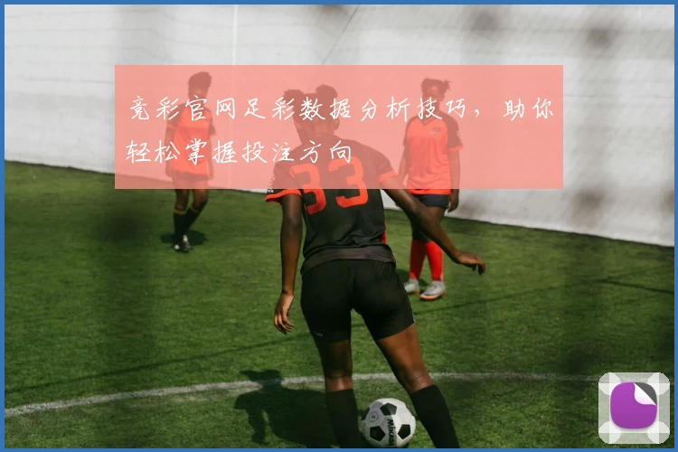 竞彩官网足彩数据分析技巧,助你轻松掌握投注方向