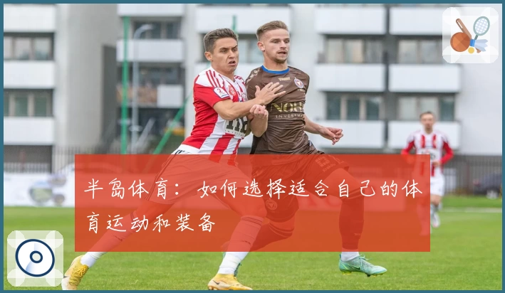 半岛体育:如何选择适合自己的体育运动和装备