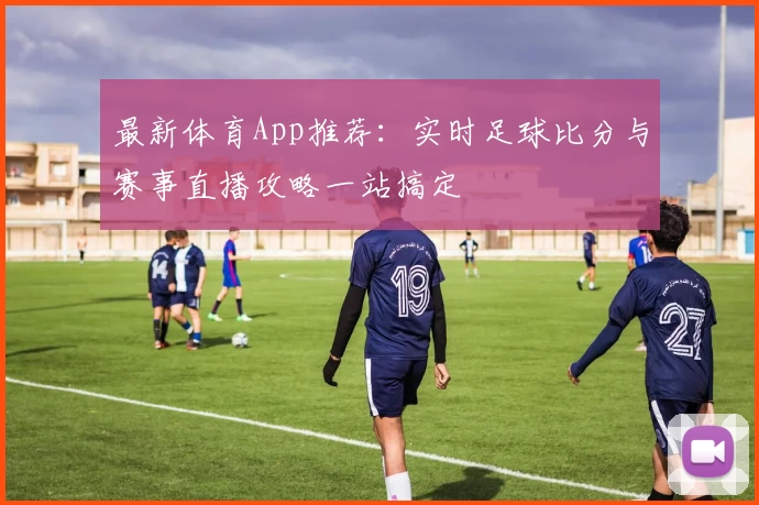 最新体育App推荐：实时足球比分与赛事直播攻略一站搞定