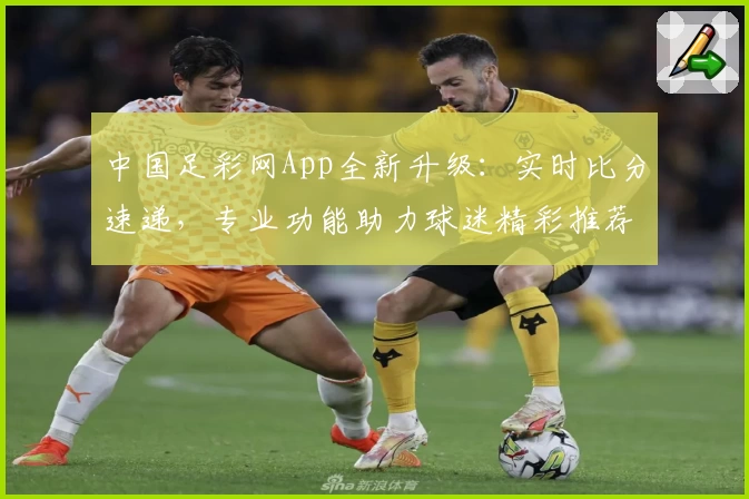 中国足彩网App全新升级：实时比分速递，专业功能助力球迷精彩推荐