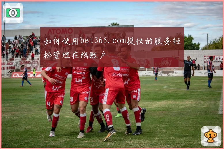 如何使用bet365.com提供的服务轻松管理在线账户