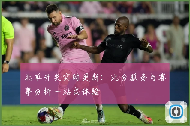 北单开奖实时更新：比分服务与赛事分析一站式体验