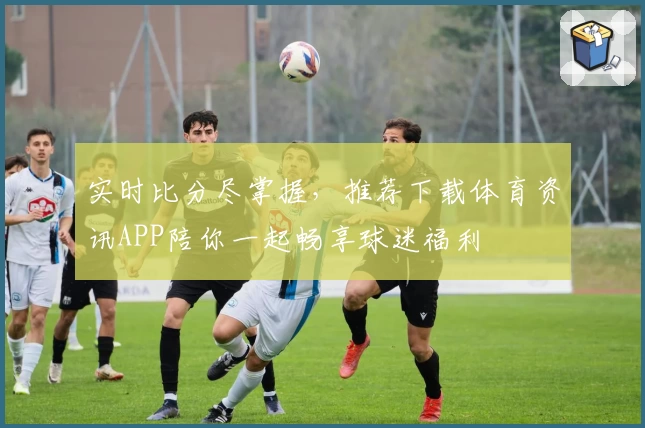 实时比分尽掌握，推荐下载体育资讯APP陪你一起畅享球迷福利