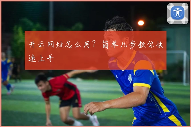 开云网址怎么用？简单几步教你快速上手
