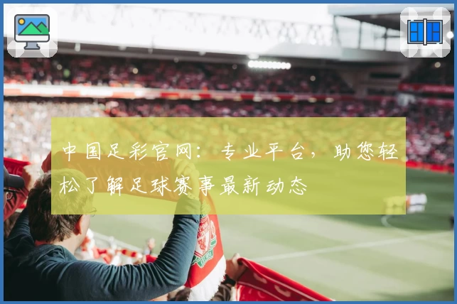中国足彩官网：专业平台，助您轻松了解足球赛事最新动态