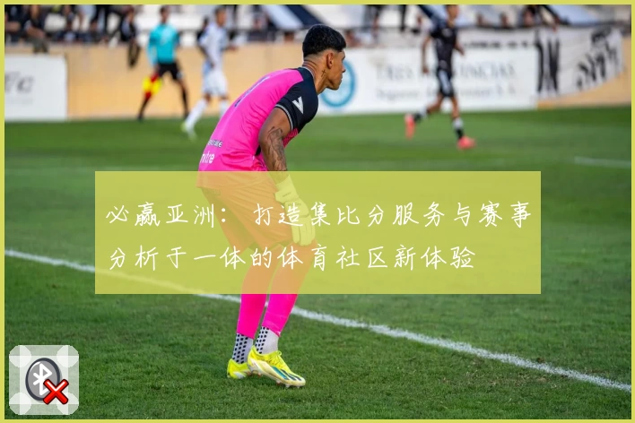 必赢亚洲：打造集比分服务与赛事分析于一体的体育社区新体验