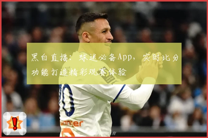 黑白直播：球迷必备App，实时比分功能打造精彩观赛体验
