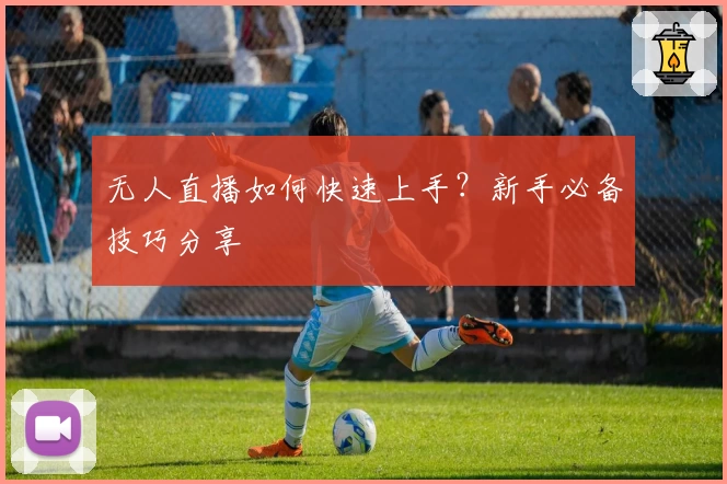 无人直播如何快速上手？新手必备技巧分享