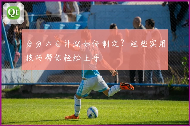 分分六合计划如何制定？这些实用技巧帮你轻松上手