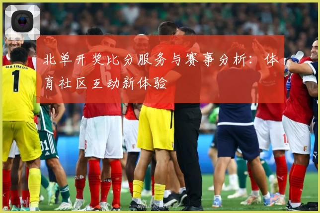 北单开奖比分服务与赛事分析：体育社区互动新体验