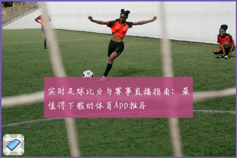 实时足球比分与赛事直播指南：最值得下载的体育App推荐