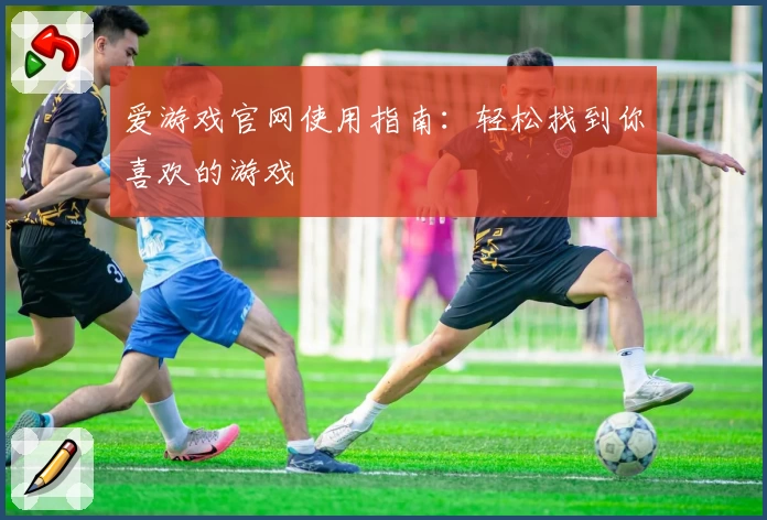 爱游戏官网使用指南：轻松找到你喜欢的游戏