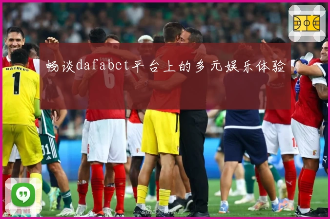 畅谈dafabet平台上的多元娱乐体验