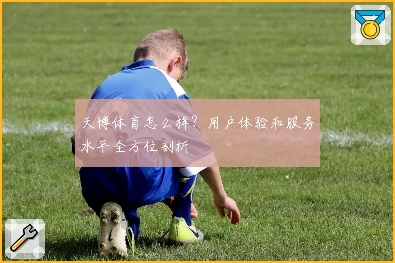 天博体育怎么样？用户体验和服务水平全方位剖析