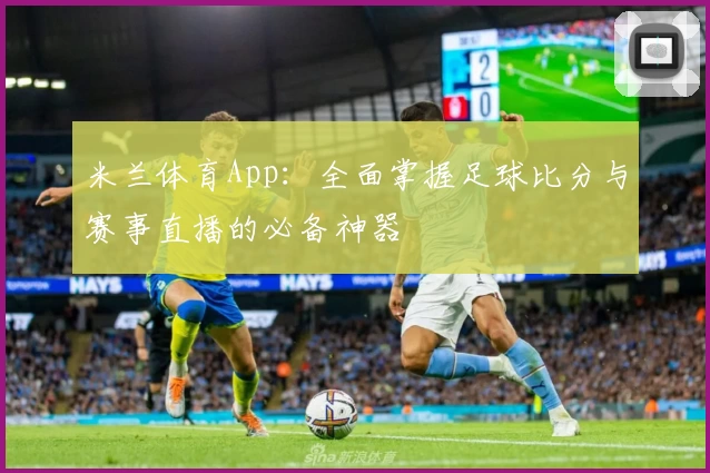 米兰体育App：全面掌握足球比分与赛事直播的必备神器