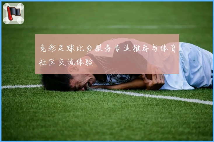 竞彩足球比分服务专业推荐与体育社区交流体验