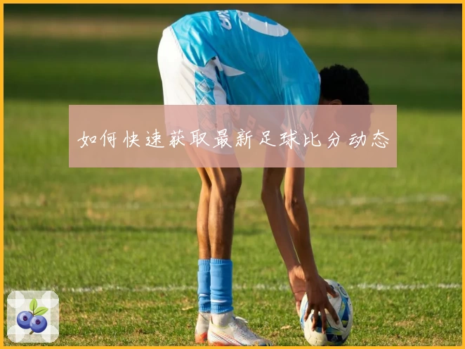 如何快速获取最新足球比分动态