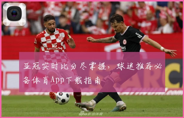 亚冠实时比分尽掌握,球迷推荐必备体育App下载指南