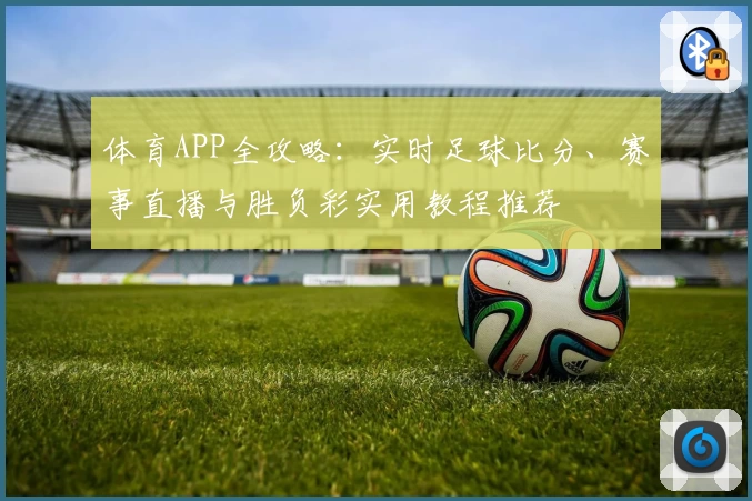 体育APP全攻略：实时足球比分、赛事直播与胜负彩实用教程推荐