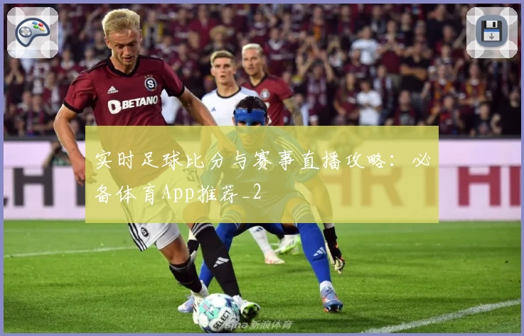 实时足球比分与赛事直播攻略:必备体育App推荐_2
