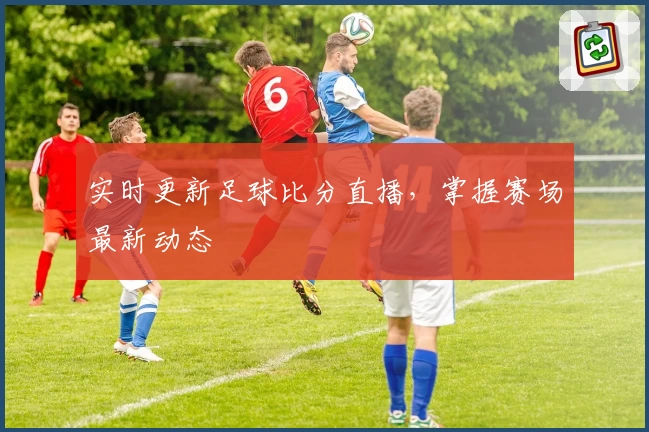 实时更新足球比分直播，掌握赛场最新动态