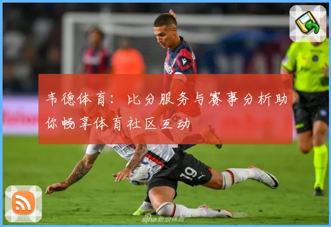 韦德体育：比分服务与赛事分析助你畅享体育社区互动