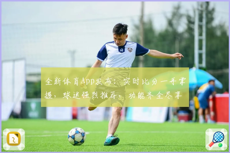 全新体育App发布：实时比分一手掌握，球迷强烈推荐，功能齐全尽享赛事乐趣
