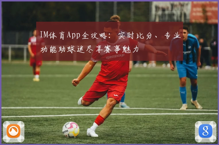IM体育App全攻略:实时比分、专业功能助球迷尽享赛事魅力