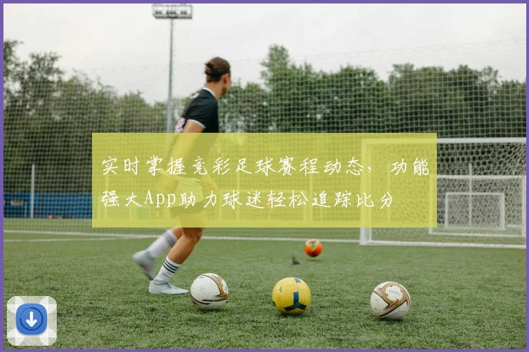 实时掌握竞彩足球赛程动态，功能强大App助力球迷轻松追踪比分