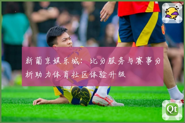 新葡京娱乐城：比分服务与赛事分析助力体育社区体验升级