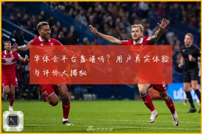 华体会平台靠谱吗？用户真实体验与评价大揭秘