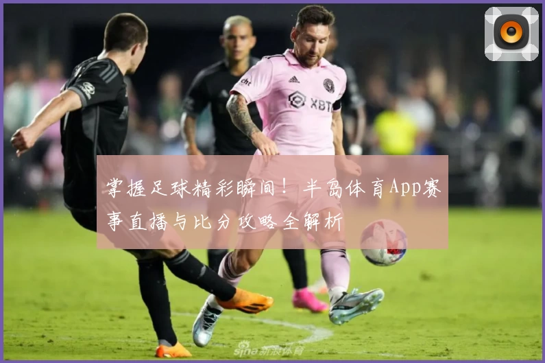 掌握足球精彩瞬间！半岛体育App赛事直播与比分攻略全解析
