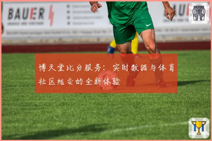 博天堂比分服务：实时数据与体育社区结合的全新体验