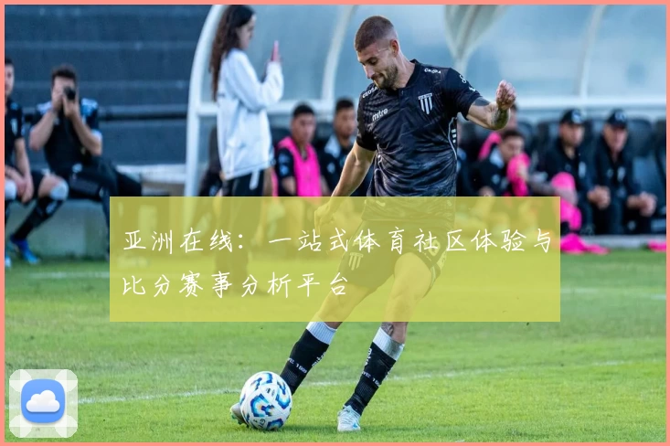 亚洲在线：一站式体育社区体验与比分赛事分析平台