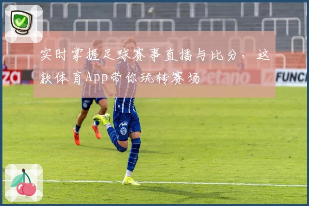 实时掌握足球赛事直播与比分，这款体育App带你玩转赛场