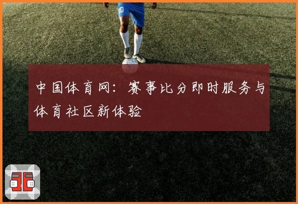 中国体育网：赛事比分即时服务与体育社区新体验