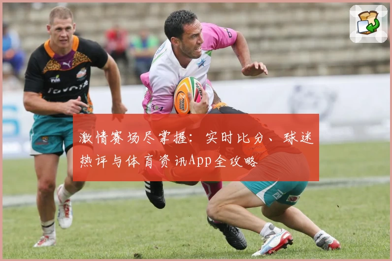激情赛场尽掌握：实时比分、球迷热评与体育资讯App全攻略