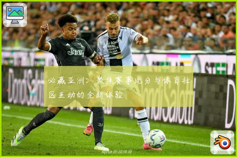 必赢亚洲：聚焦赛事比分与体育社区互动的全新体验