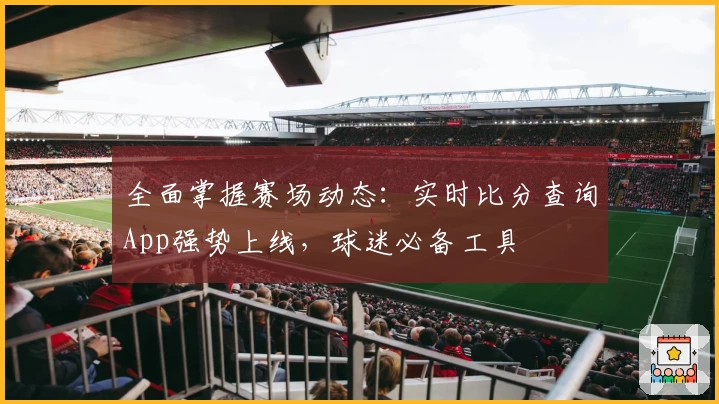 全面掌握赛场动态：实时比分查询App强势上线，球迷必备工具