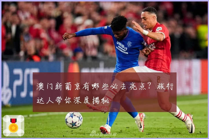 澳门新葡京有哪些必去亮点？旅行达人带你深度揭秘