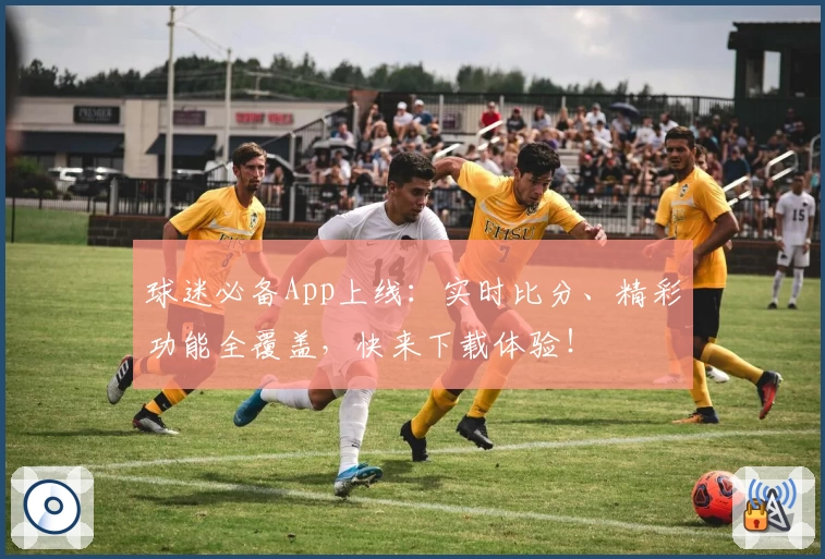 球迷必备App上线：实时比分、精彩功能全覆盖，快来下载体验！