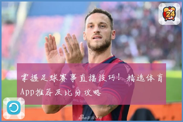 掌握足球赛事直播技巧！精选体育App推荐及比分攻略